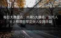 每日大赛盘点：内幕5大爆点，业内人士上榜理由罕见令人全网炸裂