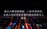 每日大赛深度揭秘：八卦风波背后，主持人在机场贵宾室的角色异常令人意外