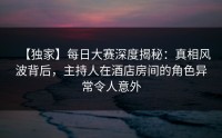 【独家】每日大赛深度揭秘：真相风波背后，主持人在酒店房间的角色异常令人意外