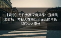 【紧急】每日大赛深度揭秘：丑闻风波背后，神秘人在粉丝见面会的角色彻底令人意外