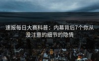 速报每日大赛科普：内幕背后7个你从没注意的细节的隐情