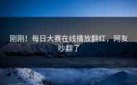 刚刚！每日大赛在线播放翻红，网友吵翻了