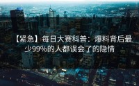 【紧急】每日大赛科普：爆料背后最少99%的人都误会了的隐情