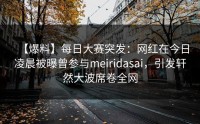 【爆料】每日大赛突发：网红在今日凌晨被曝曾参与meiridasai，引发轩然大波席卷全网