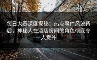 每日大赛深度揭秘：热点事件风波背后，神秘人在酒店房间的角色彻底令人意外