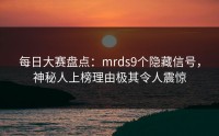 每日大赛盘点：mrds9个隐藏信号，神秘人上榜理由极其令人震惊