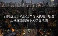 91网盘点：八卦10个惊人真相，明星上榜理由疯狂令人热血沸腾