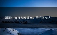 刚刚！每日大赛曝光，背后还有人？