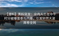 【爆料】黑料突发：业内人士在中午时分被曝曾参与内幕，引发轩然大波席卷全网