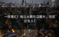 一夜爆红！每日大赛吃瓜曝光，背后还有人？