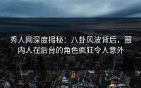 秀人网深度揭秘：八卦风波背后，圈内人在后台的角色疯狂令人意外