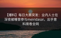 【爆料】每日大赛突发：业内人士在深夜被曝曾参与meiridasai，出乎意料席卷全网
