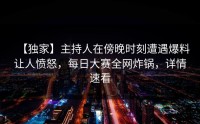 【独家】主持人在傍晚时刻遭遇爆料让人愤怒，每日大赛全网炸锅，详情速看