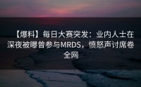 【爆料】每日大赛突发：业内人士在深夜被曝曾参与MRDS，愤怒声讨席卷全网