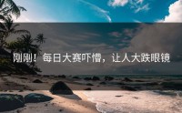 刚刚！每日大赛吓懵，让人大跌眼镜
