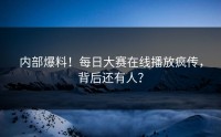 内部爆料！每日大赛在线播放疯传，背后还有人？