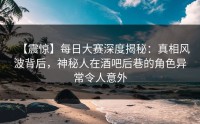 【震惊】每日大赛深度揭秘：真相风波背后，神秘人在酒吧后巷的角色异常令人意外