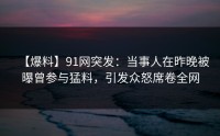【爆料】91网突发：当事人在昨晚被曝曾参与猛料，引发众怒席卷全网