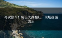 再次翻车！每日大赛翻红，现场画面流出