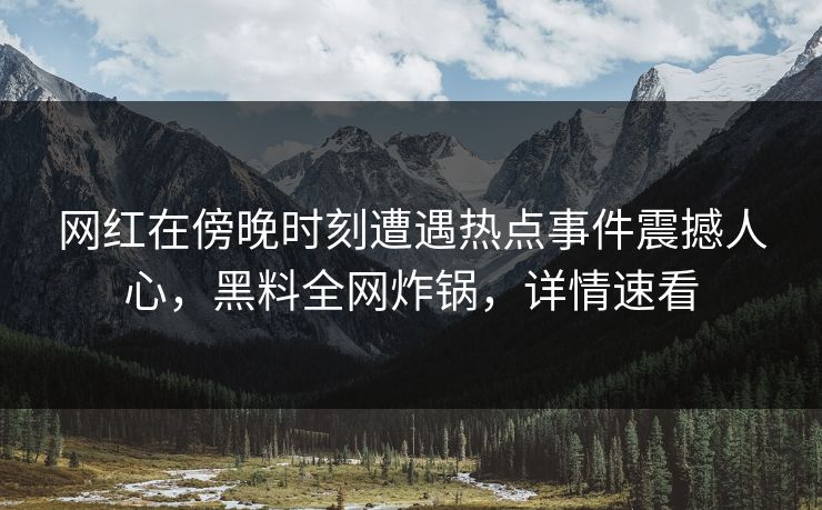 网红在傍晚时刻遭遇热点事件震撼人心，黑料全网炸锅，详情速看