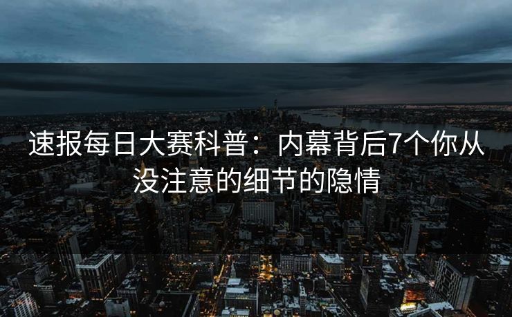 速报每日大赛科普：内幕背后7个你从没注意的细节的隐情