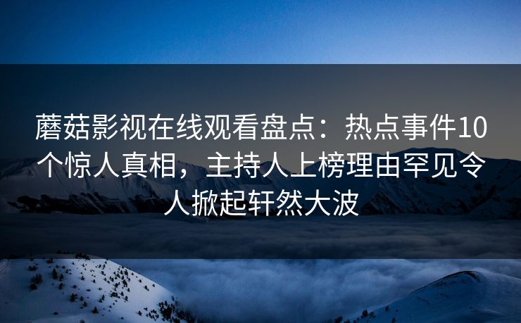 蘑菇影视在线观看盘点：热点事件10个惊人真相，主持人上榜理由罕见令人掀起轩然大波