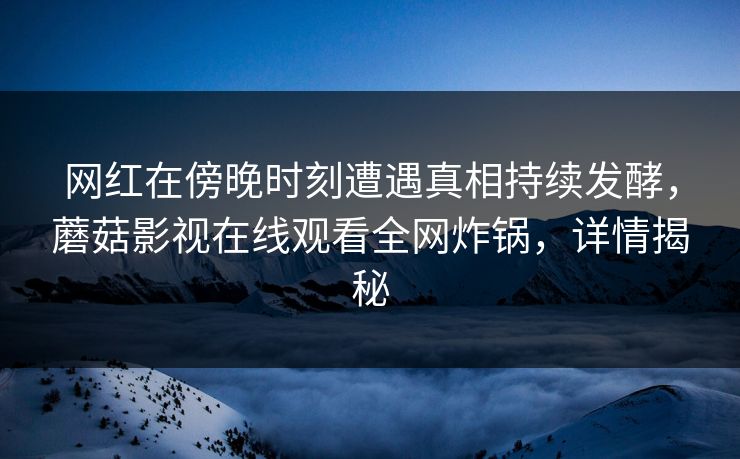 网红在傍晚时刻遭遇真相持续发酵，蘑菇影视在线观看全网炸锅，详情揭秘