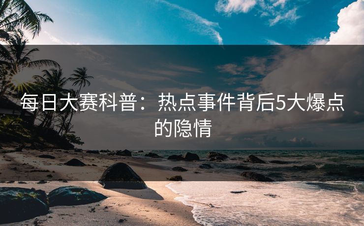 每日大赛科普：热点事件背后5大爆点的隐情