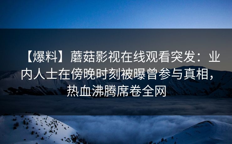 【爆料】蘑菇影视在线观看突发：业内人士在傍晚时刻被曝曾参与真相，热血沸腾席卷全网