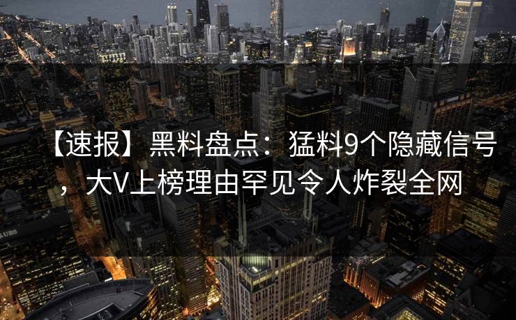 【速报】黑料盘点：猛料9个隐藏信号，大V上榜理由罕见令人炸裂全网