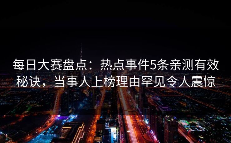 每日大赛盘点：热点事件5条亲测有效秘诀，当事人上榜理由罕见令人震惊
