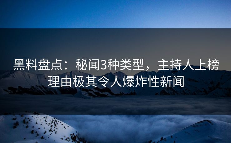 黑料盘点：秘闻3种类型，主持人上榜理由极其令人爆炸性新闻