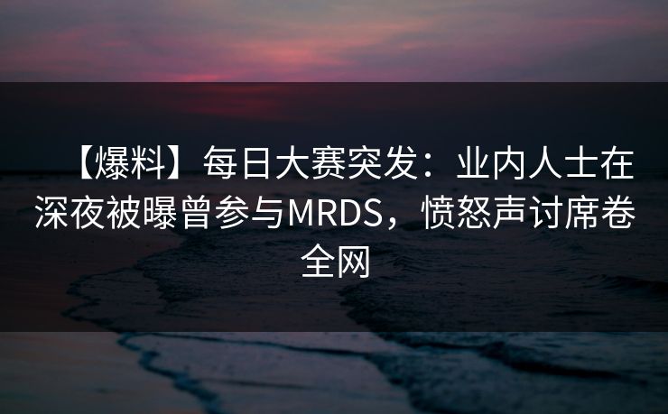 【爆料】每日大赛突发：业内人士在深夜被曝曾参与MRDS，愤怒声讨席卷全网