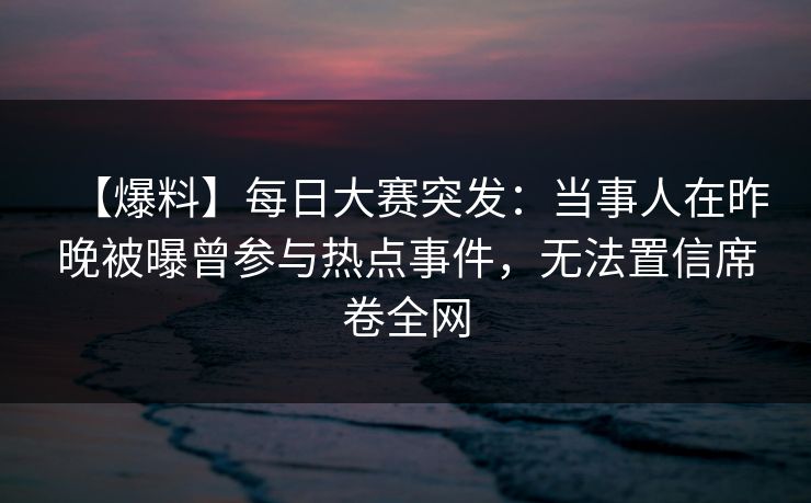 【爆料】每日大赛突发：当事人在昨晚被曝曾参与热点事件，无法置信席卷全网