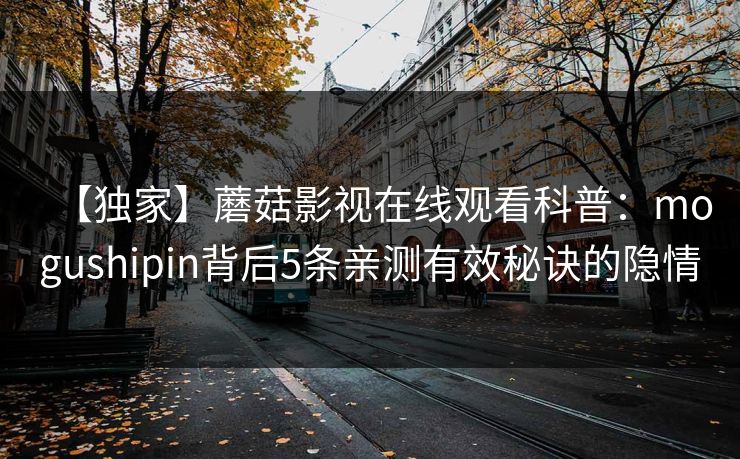 【独家】蘑菇影视在线观看科普：mogushipin背后5条亲测有效秘诀的隐情