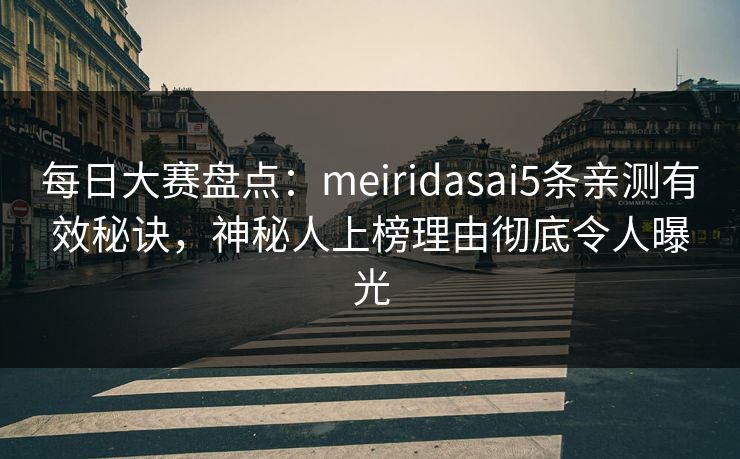 每日大赛盘点：meiridasai5条亲测有效秘诀，神秘人上榜理由彻底令人曝光
