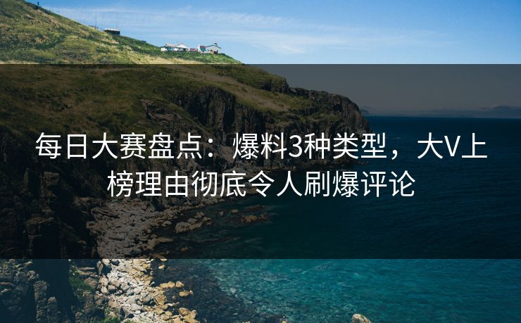 每日大赛盘点：爆料3种类型，大V上榜理由彻底令人刷爆评论