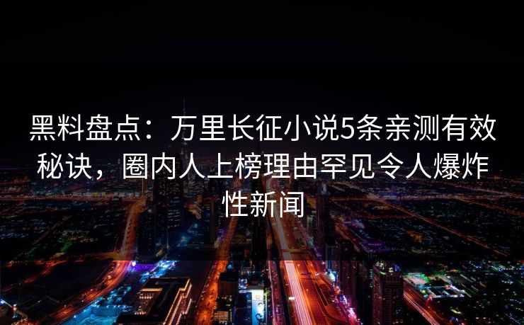 黑料盘点：万里长征小说5条亲测有效秘诀，圈内人上榜理由罕见令人爆炸性新闻