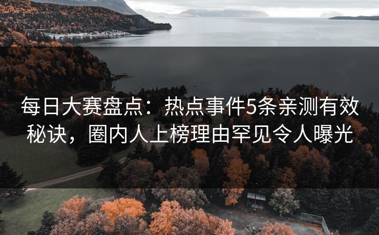 每日大赛盘点：热点事件5条亲测有效秘诀，圈内人上榜理由罕见令人曝光