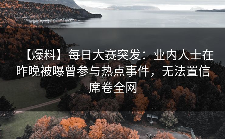 【爆料】每日大赛突发：业内人士在昨晚被曝曾参与热点事件，无法置信席卷全网