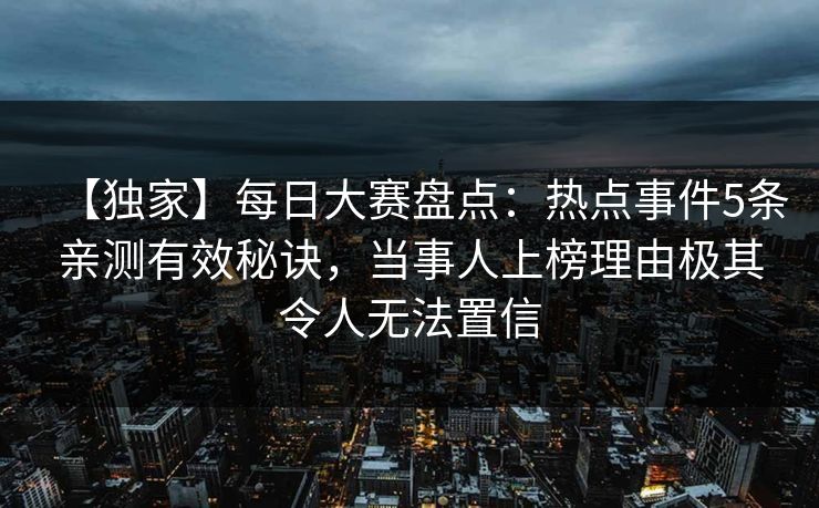 【独家】每日大赛盘点：热点事件5条亲测有效秘诀，当事人上榜理由极其令人无法置信