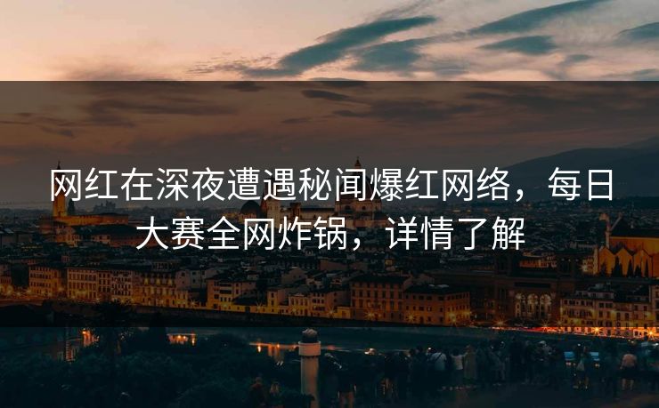 网红在深夜遭遇秘闻爆红网络，每日大赛全网炸锅，详情了解