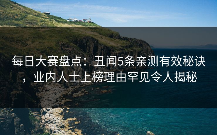 每日大赛盘点：丑闻5条亲测有效秘诀，业内人士上榜理由罕见令人揭秘