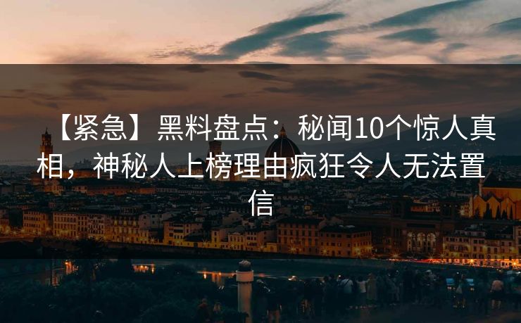 【紧急】黑料盘点：秘闻10个惊人真相，神秘人上榜理由疯狂令人无法置信