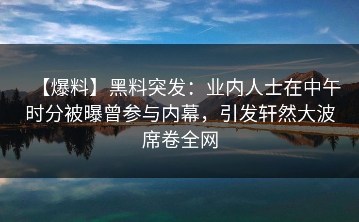 【爆料】黑料突发：业内人士在中午时分被曝曾参与内幕，引发轩然大波席卷全网