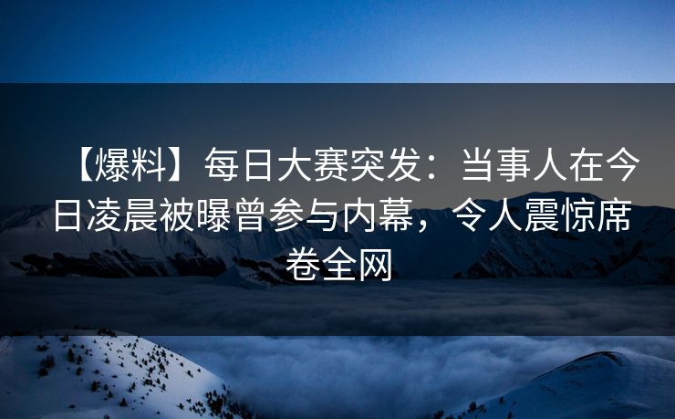 【爆料】每日大赛突发：当事人在今日凌晨被曝曾参与内幕，令人震惊席卷全网
