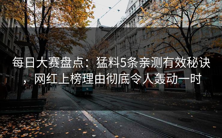 每日大赛盘点：猛料5条亲测有效秘诀，网红上榜理由彻底令人轰动一时