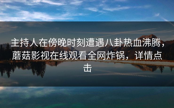 主持人在傍晚时刻遭遇八卦热血沸腾，蘑菇影视在线观看全网炸锅，详情点击