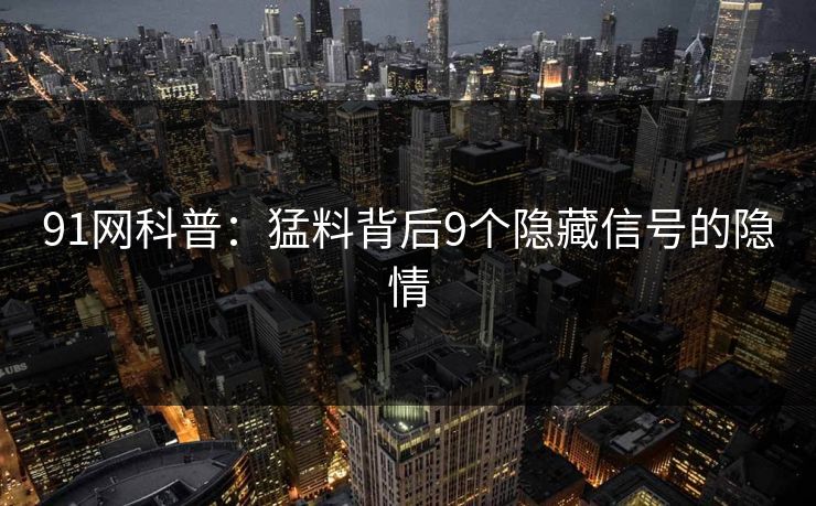 91网科普：猛料背后9个隐藏信号的隐情