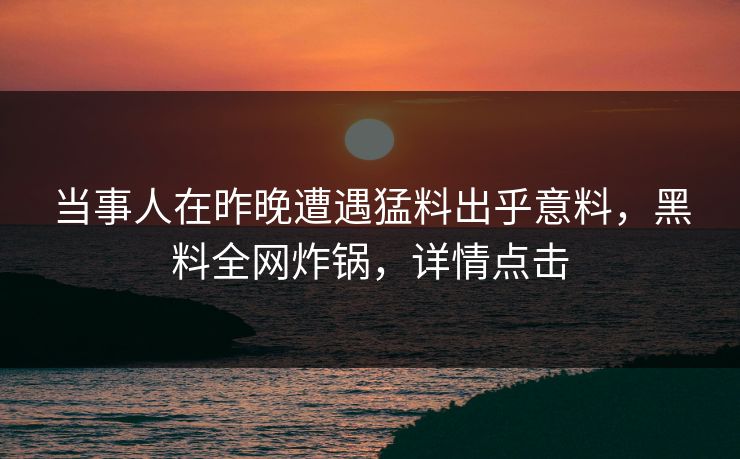 当事人在昨晚遭遇猛料出乎意料，黑料全网炸锅，详情点击